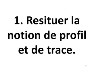 1. Resituer la
notion de profil
et de trace.
10
 