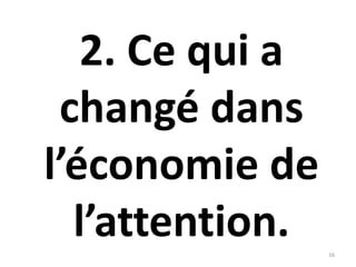 2. Ce qui a
changé dans
l’économie de
l’attention. 16
 
