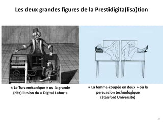 Les deux grandes figures de la Prestidigita(lisa)tion
20
« Le Turc mécanique » ou la grande
(dés)illusion du « Digital Labor »
« La femme coupée en deux » ou la
persuasion technologique
(Stanford University)
 