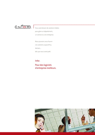 Vous avez besoin de solutions fiables
pour gérer un département,
un service ou une entreprise.
Nous pouvons vous fournir
ces solutions aujourd'hui,
demain...
dès que vous serez prêt.
Infor.
Pour des logiciels
d'entreprise meilleurs.
 