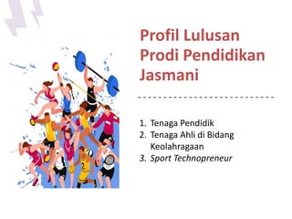 Profil Lulusan
Prodi Pendidikan
Jasmani
1. Tenaga Pendidik
2. Tenaga Ahli di Bidang
Keolahragaan
3. Sport Technopreneur
 