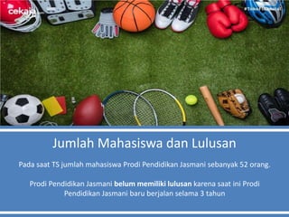 Jumlah Mahasiswa dan Lulusan
Pada saat TS jumlah mahasiswa Prodi Pendidikan Jasmani sebanyak 52 orang.
Prodi Pendidikan Jasmani belum memiliki lulusan karena saat ini Prodi
Pendidikan Jasmani baru berjalan selama 3 tahun
 
