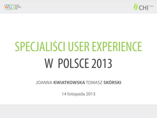 SPECJALIŚCI USER EXPERIENCE
W POLSCE 2013
JOANNA KWIATKOWSKA TOMASZ SKÓRSKI
14 listopada 2013

 