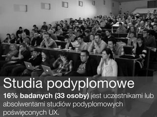Studia podyplomowe
16% badanych (33 osoby) jest uczestnikami lub
absolwentami studiów podyplomowych
poświęconych UX.

 
