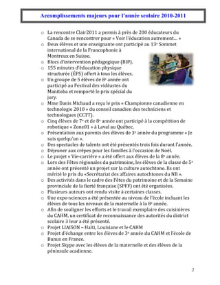 Accomplissements majeurs pour l’année scolaire 2010-2011

o La	
  rencontre	
  Clair2011	
  a	
  permis	
  à	
  près	
  de	
  200	
  éducateurs	
  du	
  
  Canada	
  de	
  se	
  rencontrer	
  pour	
  «	
  Voir	
  l’éducation	
  autrement…	
  »	
  
o Deux	
  élèves	
  et	
  une	
  enseignante	
  ont	
  participé	
  au	
  13e	
  Sommet	
  
  international	
  de	
  la	
  Francophonie	
  à	
  
  Montreux	
  en	
  Suisse.	
  
o Blocs	
  d’intervention	
  pédagogique	
  (BIP).	
  
o 155	
  minutes	
  d’éducation	
  physique	
  
  structurée	
  (ÉPS)	
  offert	
  à	
  tous	
  les	
  élèves.	
  
o Un	
  groupe	
  de	
  5	
  élèves	
  de	
  8e	
  année	
  ont	
  
  participé	
  au	
  Festival	
  des	
  vidéastes	
  du	
  
  Manitoba	
  et	
  remporté	
  le	
  prix	
  spécial	
  du	
  
  jury.	
  
o Mme	
  Danis	
  Michaud	
  a	
  reçu	
  le	
  prix	
  «	
  Championne	
  canadienne	
  en	
  
  technologie	
  2010	
  »	
  du	
  conseil	
  canadien	
  des	
  techniciens	
  et	
  
  technologues	
  (CCTT).	
  
o Cinq	
  élèves	
  de	
  7e	
  et	
  de	
  8e	
  année	
  ont	
  participé	
  à	
  la	
  compétition	
  de	
  
  robotique	
  «	
  Zone01	
  »	
  à	
  Laval	
  au	
  Québec.	
  
o Présentation	
  aux	
  parents	
  des	
  élèves	
  de	
  3e	
  année	
  du	
  programme	
  «	
  Je	
  
  suis	
  quelqu’un	
  ».	
  
o Des	
  spectacles	
  de	
  talents	
  ont	
  été	
  présentés	
  trois	
  fois	
  durant	
  l'année.	
  
o Déjeuner	
  aux	
  crêpes	
  pour	
  les	
  familles	
  à	
  l’occasion	
  de	
  Noël.	
  
o Le	
  projet	
  «	
  Vie-­‐carrière	
  »	
  a	
  été	
  offert	
  aux	
  élèves	
  de	
  la	
  8e	
  année.	
  
o Lors	
  des	
  Fêtes	
  régionales	
  du	
  patrimoine,	
  les	
  élèves	
  de	
  la	
  classe	
  de	
  5e	
  
  année	
  ont	
  présenté	
  un	
  projet	
  sur	
  la	
  culture	
  autochtone.	
  Ils	
  ont	
  
  mérité	
  le	
  prix	
  du	
  «Secrétariat	
  des	
  affaires	
  autochtones	
  du	
  NB	
  ».	
  
o Des	
  activités	
  dans	
  le	
  cadre	
  des	
  Fêtes	
  du	
  patrimoine	
  et	
  de	
  la	
  Semaine	
  
  provinciale	
  de	
  la	
  fierté	
  française	
  (SPFF)	
  ont	
  été	
  organisées.	
  
o Plusieurs	
  auteurs	
  ont	
  rendu	
  visite	
  à	
  certaines	
  classes.	
  
o Une	
  expo-­‐sciences	
  a	
  été	
  présentée	
  au	
  niveau	
  de	
  l’école	
  incluant	
  les	
  
  élèves	
  de	
  tous	
  les	
  niveaux	
  de	
  la	
  maternelle	
  à	
  la	
  8e	
  année.	
  
o Afin	
  de	
  souligner	
  les	
  efforts	
  et	
  le	
  travail	
  exemplaire	
  des	
  cuisinières	
  
  du	
  CAHM,	
  un	
  certificat	
  de	
  reconnaissance	
  des	
  autorités	
  du	
  district	
  
  scolaire	
  3	
  leur	
  a	
  été	
  présenté.	
  
o Projet	
  LIAISON	
  –	
  Haïti,	
  Louisiane	
  et	
  le	
  CAHM	
  
o Projet	
  d’échange	
  entre	
  les	
  élèves	
  de	
  3e	
  année	
  du	
  CAHM	
  et	
  l’école	
  de	
  
  Bunus	
  en	
  France.	
  
o Projet	
  Skype	
  avec	
  les	
  élèves	
  de	
  la	
  maternelle	
  et	
  des	
  élèves	
  de	
  la	
  
  péninsule	
  acadienne.	
  


                                                                                                               2
 