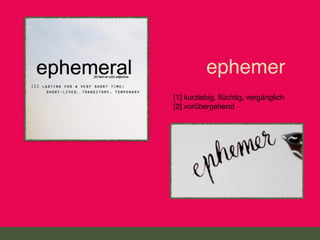 [1] kurzlebig, ﬂüchtig, vergänglich
[2] vorübergehend
ephemer
 