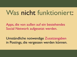 Was nicht funktioniert:
Apps, die von außen auf ein bestehendes
Social Network aufgesetzt werden.
Umständliche notwendige Zusatzangaben
in Postings, die vergessen werden können.
 