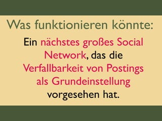 Was funktionieren könnte:
Ein nächstes großes Social
Network, das die
Verfallbarkeit von Postings
als Grundeinstellung
vorgesehen hat.
 