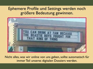 Ephemere Proﬁle und Settings werden noch
größere Bedeutung gewinnen.
Nicht alles, was wir online von uns geben, sollte automatisch für
immer Teil unseres digitalen Dossiers werden.
 