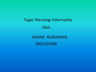 Tugas Teknologi Informatika
Oleh
JAJANG NURJAMAN
3403120180
 