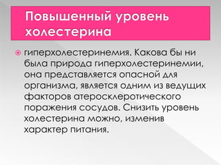  гиперхолестеринемия. Какова бы ни
была природа гиперхолестеринемии,
она представляется опасной для
организма, является одним из ведущих
факторов атеросклеротического
поражения сосудов. Снизить уровень
холестерина можно, изменив
характер питания.
 