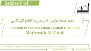 Sekilas Profil



     Pondok Pesantren Islam Shuffah Hizbullah
                      Madrasah Al-Fatah

Muhajirun, Negararatu, Natar, Lampung Selatan, Lampung 35362 Indonesia
                                                     www.alfatah.net     +62 721 91136
 