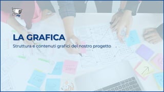 LA GRAFICA
Struttura e contenuti graﬁci del nostro progetto
 