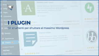 I PLUGIN
Gli strumenti per sfruttare al massimo Wordpress
 