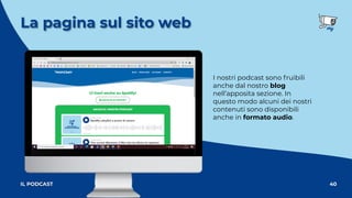 La pagina sul sito web
40
IL PODCAST
I nostri podcast sono fruibili
anche dal nostro blog
nell’apposita sezione. In
questo modo alcuni dei nostri
contenuti sono disponibili
anche in formato audio.
 