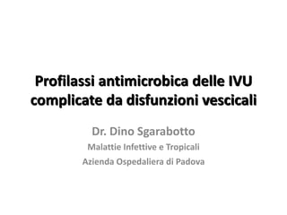 Profilassi antimicrobica delle IVU
complicate da disfunzioni vescicali
Dr. Dino Sgarabotto
Malattie Infettive e Tropicali
Azienda Ospedaliera di Padova
 