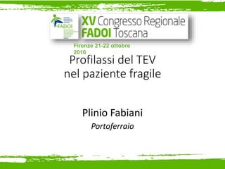 Profilassi del TEV
nel paziente fragile
Plinio Fabiani
Portoferraio
Firenze 21-22 ottobre
2016
 