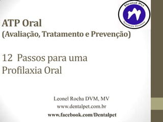 ATP Oral
(Avaliação, Tratamento e Prevenção)


12 Passos para uma
Profilaxia Oral

              Leonel Rocha DVM, MV
               www.dentalpet.com.br
            www.facebook.com/Dentalpet
 