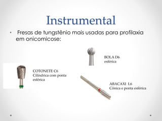 Instrumental
• Fresas de tungstênio mais usadas para profilaxia
em onicomicose:
BOLA D6
esférica
ABACAXI L6
Cônica e ponta esférica
COTONETE C6
Cilíndrica com ponta
esférica
 