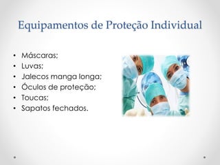 Equipamentos de Proteção Individual
• Máscaras;
• Luvas;
• Jalecos manga longa;
• Óculos de proteção;
• Toucas;
• Sapatos fechados.
 