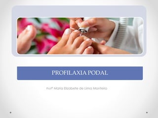 Profª Maria Elizabete de Lima Monteiro
PROFILAXIA PODAL
 