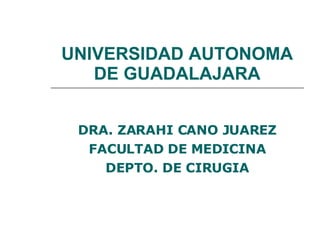 UNIVERSIDAD AUTONOMA DE GUADALAJARA DRA. ZARAHI CANO JUAREZ FACULTAD DE MEDICINA DEPTO. DE CIRUGIA 