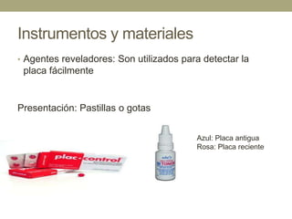 Instrumentos y materiales
• Agentes reveladores: Son utilizados para detectar la

placa fácilmente

Presentación: Pastillas o gotas
Azul: Placa antigua
Rosa: Placa reciente

 