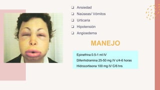 ❏ Ansiedad
❏ Naúseas/ Vómitos
❏ Urticaria
❏ Hipotensión
❏ Angioedema
MANEJO
Epinefrina 0.5-1 ml IV
Difenhidramina 25-50 mg IV c/4-6 horas
Hidrocortisona 100 mg IV C/6 hrs
 