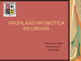 PROFILAXIS ANTIBIÓTICA EN CIRUGÍA Carla Acuña Höger Cirugía bucal II 01-04-2009 
