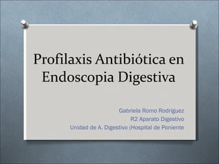 Profilaxis Antibiótica en Endoscopia Digestiva Gabriela Romo Rodríguez R2 Aparato Digestivo Unidad de A. Digestivo (Hospital de Poniente 