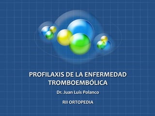 PROFILAXIS DE LA ENFERMEDAD
     TROMBOEMBÓLICA
       Dr. Juan Luis Polanco

         RII ORTOPEDIA
 