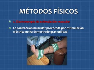 MÉTODOS FÍSICOS
c. Electroterapia de estimulación muscular

La contracción muscular provocada por estimulación
eléctrica no ha demostrado gran utilidad
 