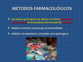 MÉTODOS FARMACOLÓGICOS

pacientes quirúrgicos se alteran al menos dos de los
tres factores favorecedores de la tríada de Virchow

debido al estasis venosa por la inmovilidad,

debido a la anestesia y al propio acto quirúrgico;
 
