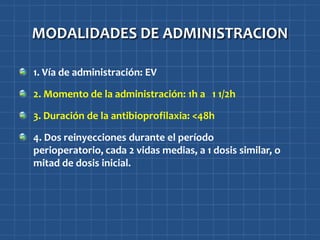 MODALIDADES DE ADMINISTRACION

1. Vía de administración: EV

2. Momento de la administración: 1h a 1 1/2h

3. Duración de la antibioprofilaxia: <48h

4. Dos reinyecciones durante el período
perioperatorio, cada 2 vidas medias, a 1 dosis similar, o
mitad de dosis inicial.
 