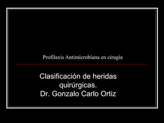 Profilaxis Antimicrobiana en cirugía Clasificación de heridas quirúrgicas. Dr. Gonzalo Carlo Ortiz 