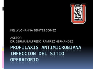 KELLY JOHANNA BENITES GOMEZ

ASESOR:
DR. GERMAN ALFREDO RAMIREZ HERNANDEZ

PROFILAXIS ANTIMICROBIANA
INFECCION DEL SITIO
OPERATORIO
 