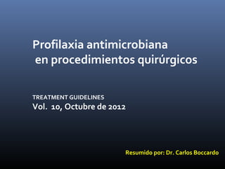 Profilaxia antimicrobiana
en procedimientos quirúrgicos
TREATMENT GUIDELINES
Vol. 10, Octubre de 2012
Resumido por: Dr. Carlos Boccardo
 