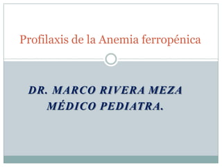 Profilaxis de la Anemia ferropénica



 DR. MARCO RIVERA MEZA
    MÉDICO PEDIATRA.
 