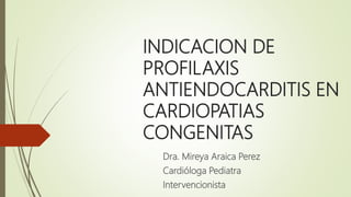 INDICACION DE
PROFILAXIS
ANTIENDOCARDITIS EN
CARDIOPATIAS
CONGENITAS
Dra. Mireya Araica Perez
Cardióloga Pediatra
Intervencionista
 