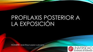 PROFILAXIS POSTERIOR A 
LA EXPOSICIÓN 
NOMBRE: José Raul Lopez Luevano 
 