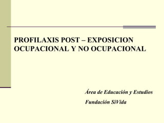 PROFILAXIS POST – EXPOSICION OCUPACIONAL Y NO OCUPACIONAL Área de Educación y Estudios Fundación SiVida 