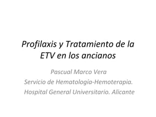 Profilaxis y Tratamiento de la
ETV en los ancianos
Pascual Marco Vera
Servicio de Hematología-Hemoterapia.
Hospital General Universitario. Alicante
 