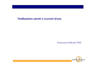 Profilazione utenti e scenari d'uso




                               Francesco Micali, PhD
 
