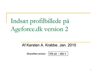 1 Indsæt profilbillede på Ageforce.dk version 2 Af Karsten A. Krabbe. Jan. 2010 ShareNet-version Klik på eller 