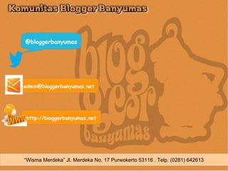 @bloggerbanyumas




admin@bloggerbanyumas.net




http://bloggerbanyumas.net




“Wisma Merdeka” Jl. Merdeka No. 17 Purwokerto 53116 . Telp. (0281) 642613
 