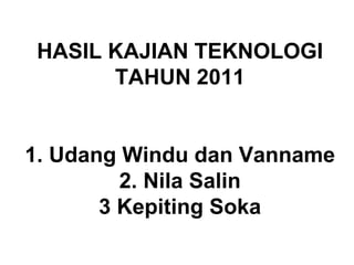 HASIL KAJIAN TEKNOLOGI
TAHUN 2011
1. Udang Windu dan Vanname
2. Nila Salin
3 Kepiting Soka
 