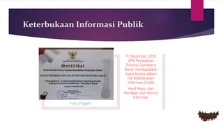 Keterbukaan Informasi Publik
Foto Piagam
11 Desember 2018,
BPK Perwakilan
Provinsi Sumatera
Barat mendapatkan
Juara kedua dalam
hal Keterbukaan
Informasi Publik
Hasil Reviu dan
Penilaian dari Komisi
Informasi.
 