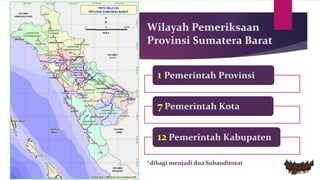 Wilayah Pemeriksaan
Provinsi Sumatera Barat
1 Pemerintah Provinsi
7 Pemerintah Kota
12 Pemerintah Kabupaten
*dibagi menjadi dua Subauditorat
 