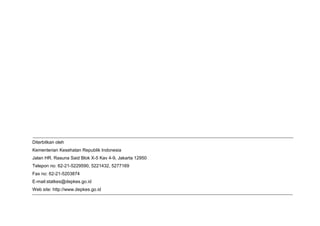 Diterbitkan oleh
Kementerian Kesehatan Republik Indonesia
Jalan HR. Rasuna Said Blok X-5 Kav 4-9, Jakarta 12950
Telepon no: 62-21-5229590, 5221432, 5277169
Fax no: 62-21-5203874
E-mail:statkes@depkes.go.id
Web site: http://www.depkes.go.id
 