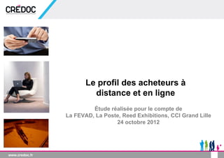 Le profil des acheteurs à
         distance et en ligne
         Étude réalisée pour le compte de
La FEVAD, La Poste, Reed Exhibitions, CCI Grand Lille
                 24 octobre 2012
 